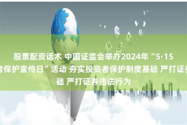 股票配资话术 中国证监会举办2024年“5·15全国投资者保护宣传日”活动 夯实投资者保护制度基础 严打证券违法行为