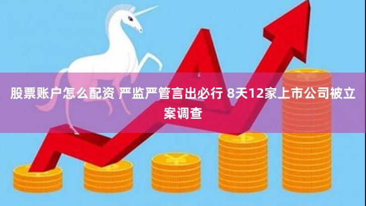 股票账户怎么配资 严监严管言出必行 8天12家上市公司被立案调查