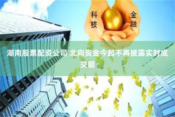 湖南股票配资公司 北向资金今起不再披露实时成交额