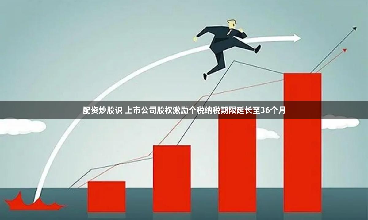 配资炒股识 上市公司股权激励个税纳税期限延长至36个月