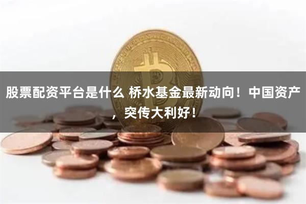 股票配资平台是什么 桥水基金最新动向！中国资产，突传大利好！