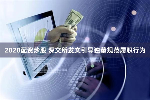 2020配资炒股 深交所发文引导独董规范履职行为