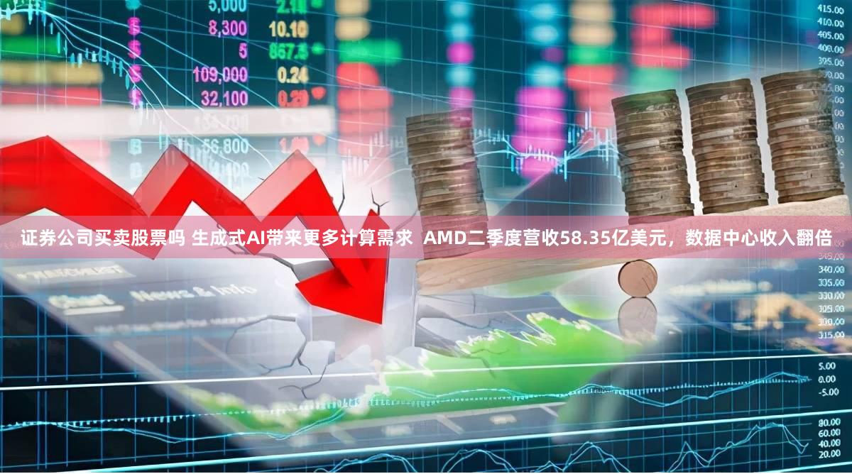 证券公司买卖股票吗 生成式AI带来更多计算需求  AMD二季度营收58.35亿美元，数据中心收入翻倍