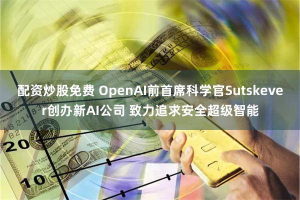 配资炒股免费 OpenAI前首席科学官Sutskever创办新AI公司 致力追求安全超级智能