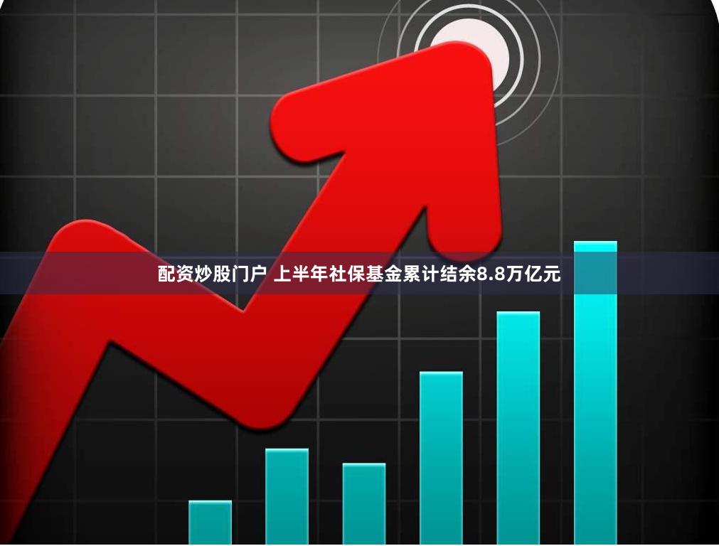 配资炒股门户 上半年社保基金累计结余8.8万亿元