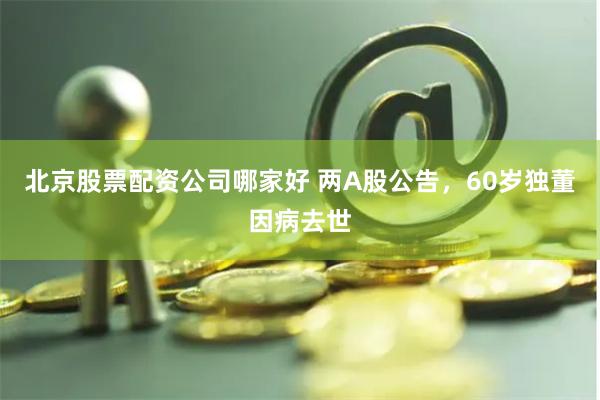 北京股票配资公司哪家好 两A股公告，60岁独董因病去世