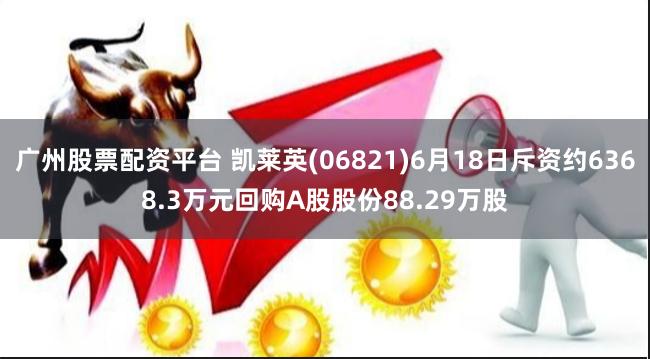 广州股票配资平台 凯莱英(06821)6月18日斥资约6368.3万元回购A股股份88.29万股