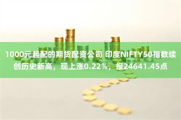 1000元起配的期货配资公司 印度NIFTY50指数续创历史新高，现上涨0.22%，报24641.45点