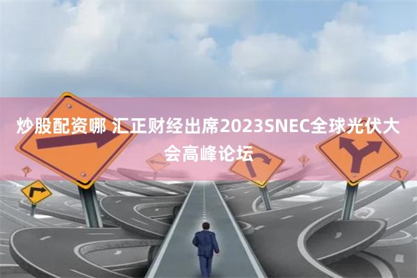 炒股配资哪 汇正财经出席2023SNEC全球光伏大会高峰论坛