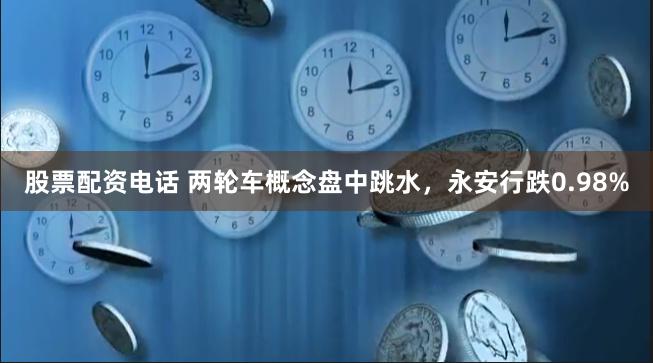 股票配资电话 两轮车概念盘中跳水，永安行跌0.98%