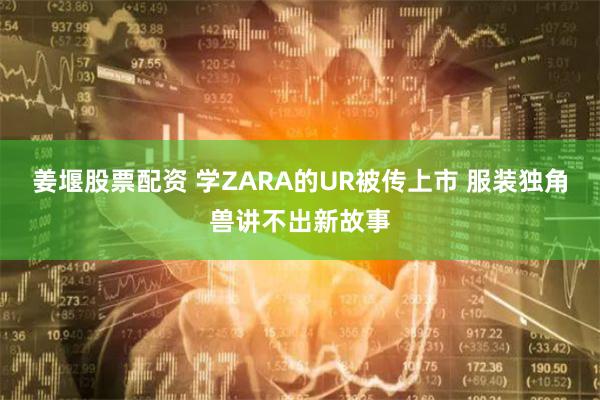 姜堰股票配资 学ZARA的UR被传上市 服装独角兽讲不出新故事