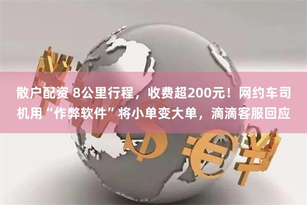 散户配资 8公里行程，收费超200元！网约车司机用“作弊软件”将小单变大单，滴滴客服回应