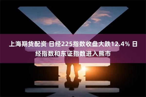 上海期货配资 日经225指数收盘大跌12.4% 日经指数和东证指数进入熊市