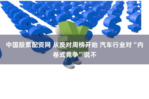 中国股票配资网 从反对周榜开始 汽车行业对“内卷式竞争”说不