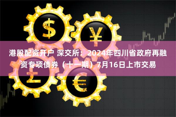 港股配资开户 深交所：2024年四川省政府再融资专项债券（十一期）7月16日上市交易