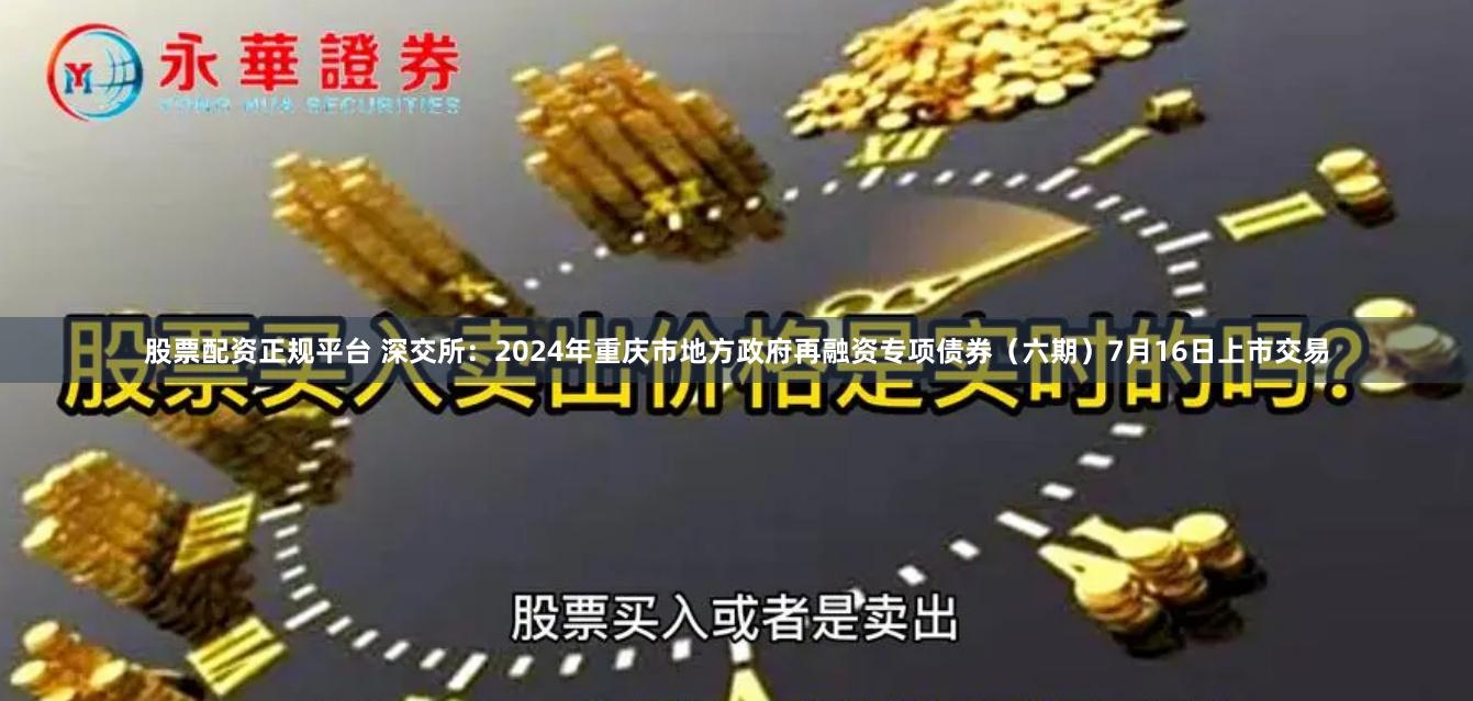 股票配资正规平台 深交所：2024年重庆市地方政府再融资专项债券（六期）7月16日上市交易