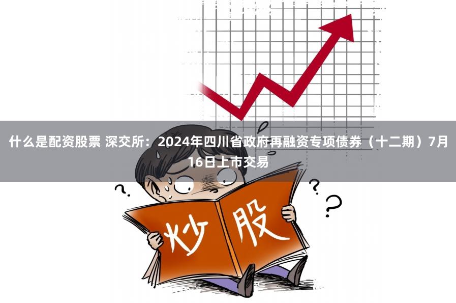 什么是配资股票 深交所：2024年四川省政府再融资专项债券（十二期）7月16日上市交易