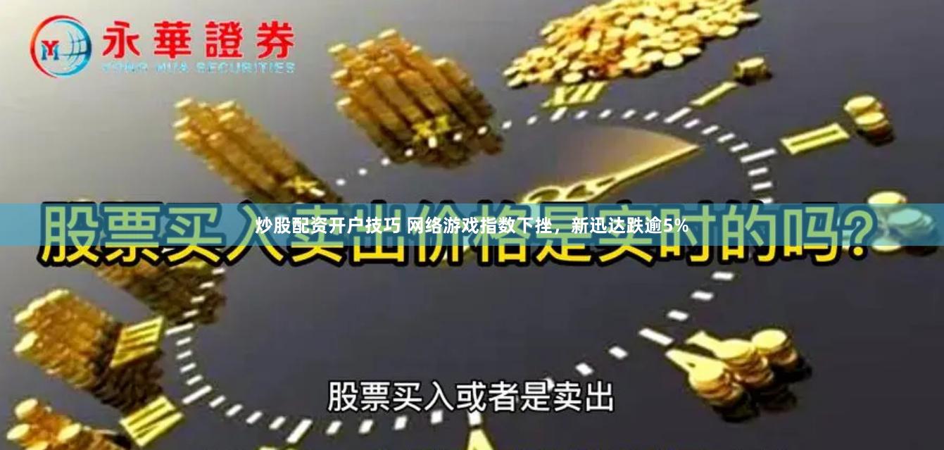 炒股配资开户技巧 网络游戏指数下挫，新迅达跌逾5%