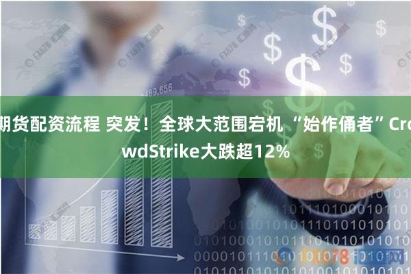 期货配资流程 突发！全球大范围宕机 “始作俑者”CrowdStrike大跌超12%