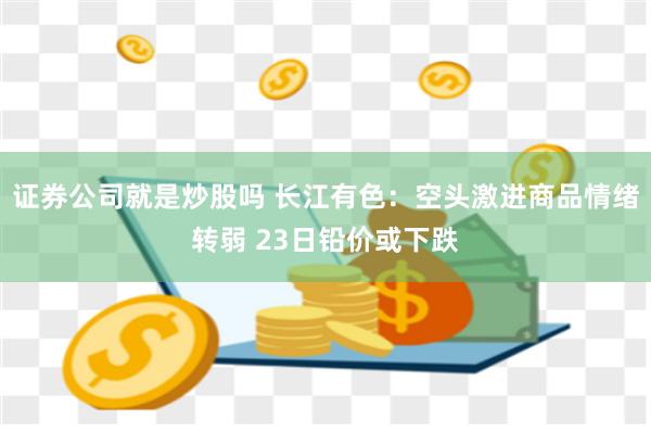 证券公司就是炒股吗 长江有色：空头激进商品情绪转弱 23日铅价或下跌