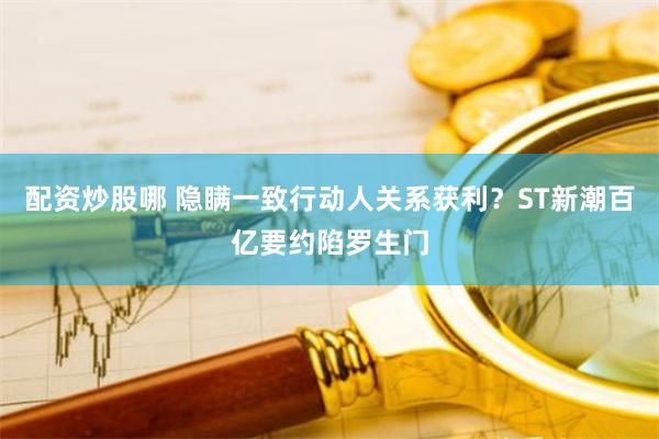 配资炒股哪 隐瞒一致行动人关系获利？ST新潮百亿要约陷罗生门