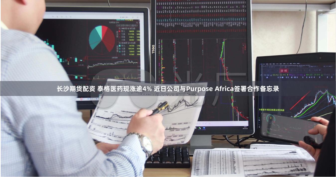 长沙期货配资 泰格医药现涨逾4% 近日公司与Purpose Africa签署合作备忘录