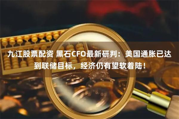 九江股票配资 黑石CFO最新研判：美国通胀已达到联储目标，经济仍有望软着陆！