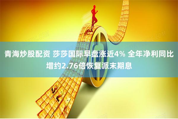 青海炒股配资 莎莎国际早盘涨近4% 全年净利同比增约2.76倍恢复派末期息