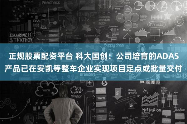 正规股票配资平台 科大国创：公司培育的ADAS产品已在安凯等整车企业实现项目定点或批量交付