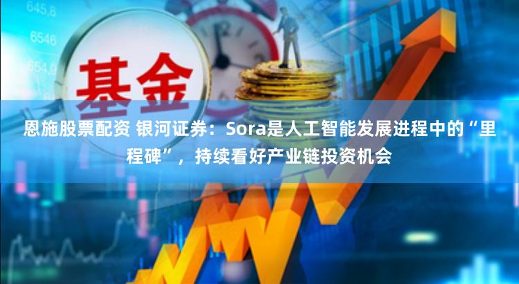 恩施股票配资 银河证券：Sora是人工智能发展进程中的“里程碑”，持续看好产业链投资机会