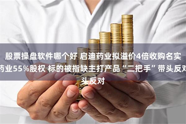 股票操盘软件哪个好 启迪药业拟溢价4倍收购名实药业55%股权 标的被指缺主打产品“二把手”带头反对