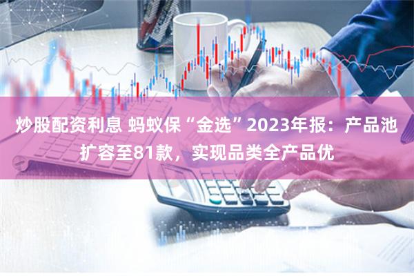 炒股配资利息 蚂蚁保“金选”2023年报：产品池扩容至81款，实现品类全产品优