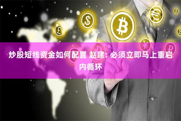 炒股短线资金如何配置 赵建: 必须立即马上重启内循环