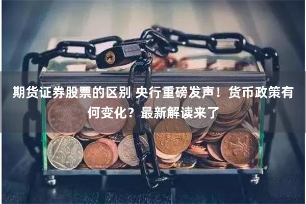 期货证券股票的区别 央行重磅发声！货币政策有何变化？最新解读来了