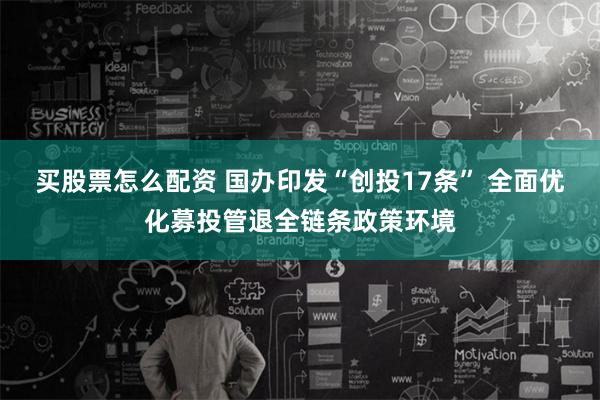 买股票怎么配资 国办印发“创投17条” 全面优化募投管退全链条政策环境