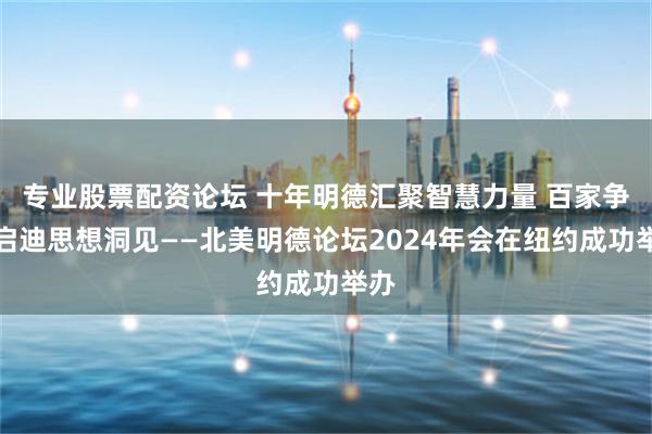 专业股票配资论坛 十年明德汇聚智慧力量 百家争鸣启迪思想洞见——北美明德论坛2024年会在纽约成功举办