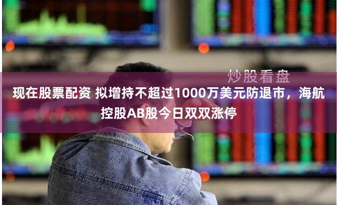 现在股票配资 拟增持不超过1000万美元防退市，海航控股AB股今日双双涨停