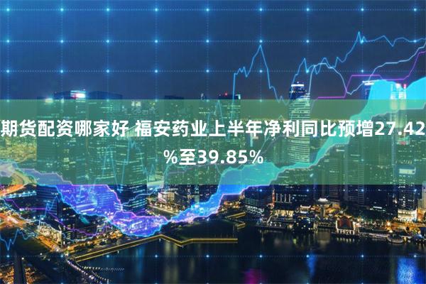 期货配资哪家好 福安药业上半年净利同比预增27.42%至39.85%