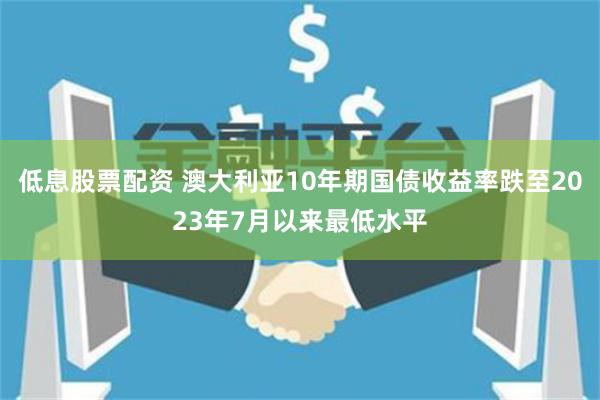 低息股票配资 澳大利亚10年期国债收益率跌至2023年7月以来最低水平