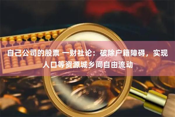 自己公司的股票 一财社论：破除户籍障碍，实现人口等资源城乡间自由流动