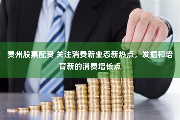 贵州股票配资 关注消费新业态新热点，发掘和培育新的消费增长点