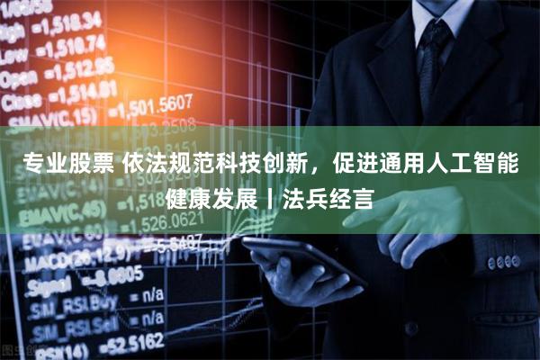 专业股票 依法规范科技创新，促进通用人工智能健康发展丨法兵经言