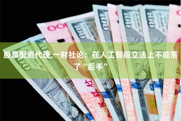 股票配资代理 一财社论：在人工智能立法上不能落了“后手”