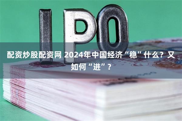 配资炒股配资网 2024年中国经济“稳”什么？又如何“进”？