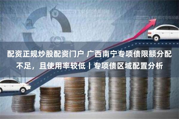 配资正规炒股配资门户 广西南宁专项债限额分配不足，且使用率较低丨专项债区域配置分析
