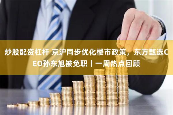 炒股配资杠杆 京沪同步优化楼市政策，东方甄选CEO孙东旭被免职丨一周热点回顾