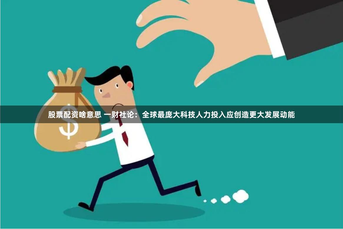 股票配资啥意思 一财社论：全球最庞大科技人力投入应创造更大发展动能