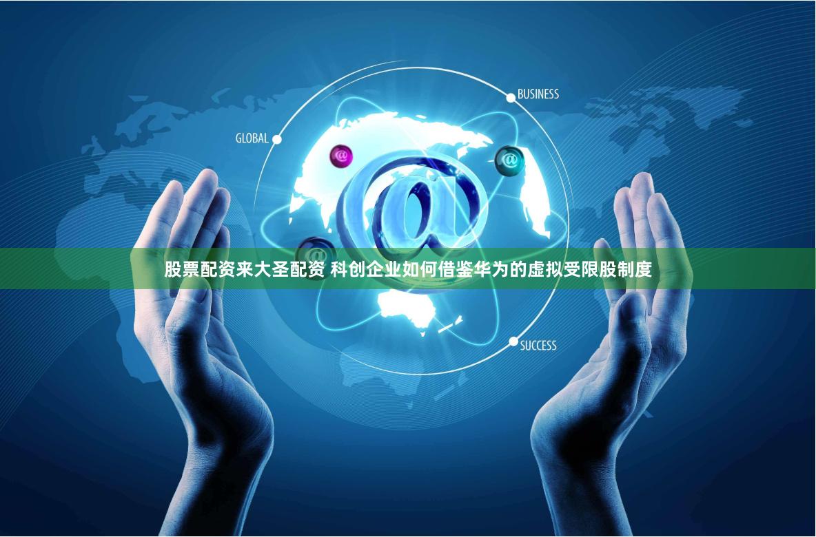 股票配资来大圣配资 科创企业如何借鉴华为的虚拟受限股制度