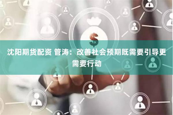 沈阳期货配资 管涛：改善社会预期既需要引导更需要行动