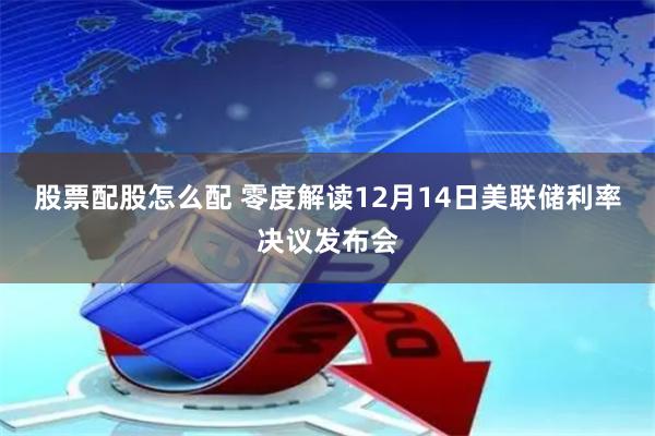 股票配股怎么配 零度解读12月14日美联储利率决议发布会